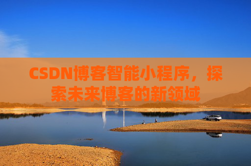 CSDN博客智能小程序,探索未来博客的新领域