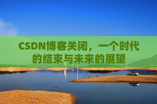 CSDN博客关闭，一个时代的结束与未来的展望