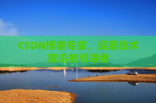 CSDN博客专家，探索技术前沿的引领者